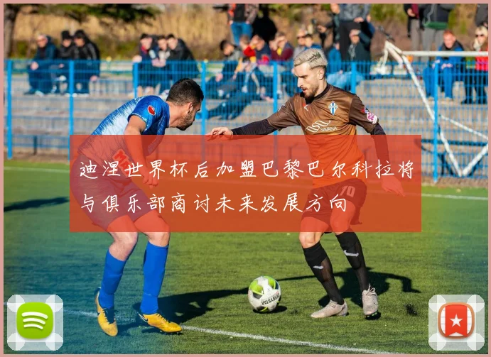 迪涅世界杯后加盟巴黎巴尔科拉将与俱乐部商讨未来发展方向