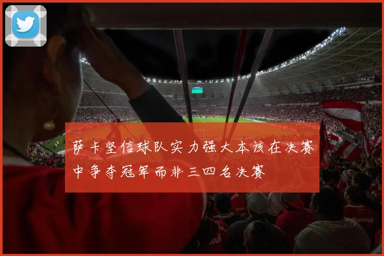 萨卡坚信球队实力强大本该在决赛中争夺冠军而非三四名决赛
