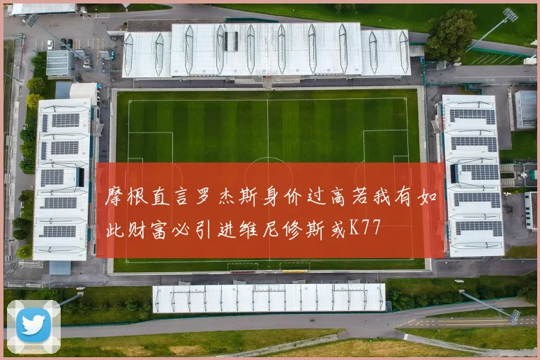 摩根直言罗杰斯身价过高若我有如此财富必引进维尼修斯或K77