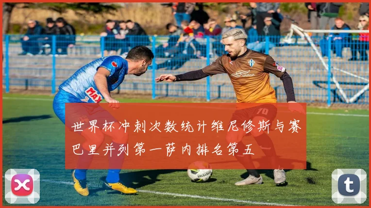 世界杯冲刺次数统计维尼修斯与赛巴里并列第一萨内排名第五