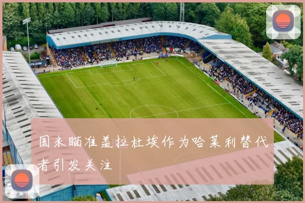 国米瞄准盖拉杜埃作为哈莱利替代者引发关注