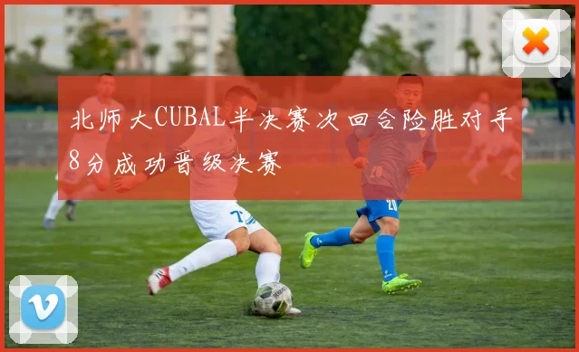 北师大CUBAL半决赛次回合险胜对手8分成功晋级决赛